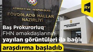 Baş Prokurorluq FHN əməkdaşlarının yayılan görüntüləri ilə bağlı araşdırma başladıb