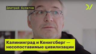 «Калининград и Кенигсберг - это несопоставимые цивилизации». Дмитрий Булатов