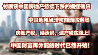 付鹏谈中国房地产持续下跌的蝴蝶效应，中国地租经济可能面临退场，房产税，继承税在路上。中国财富再分配的时代已然开始。