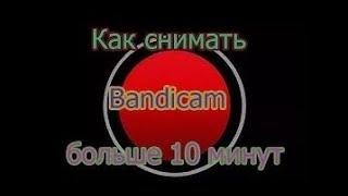 КАК ЗАПИСЫВАТЬ БОЛЬШЕ ЧЕМ 10 МИНУТ BANDICAM!