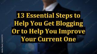 13 Essential Steps to Help You Get Blogging Or to Help You Improve Your Current One