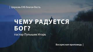 Чему радуется Бог? | Проповедь | пастор Пупышев Игорь | Церковь Благая Весть
