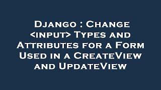 Django : Change  input  Types and Attributes for a Form Used in a CreateView and UpdateView