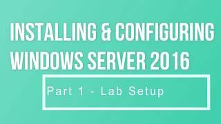 Installing & Configuring Windows Server 2016 Part 1 Lab Setup