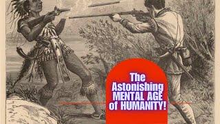 The Astonishing MENTAL AGE of HUMANITY