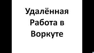 Удалённая  Работа в Воркуте , Работа в Интернет в Воркуте