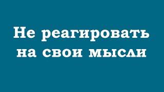 Не реагировать на свои мысли – вот ключ