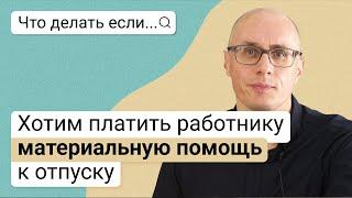 Что делать, если хотим платить работнику материальную помощь к отпуску