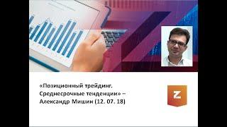 Позиционный трейдинг  Среднесрочные тенденции. Александр Мишин (12.07.18)