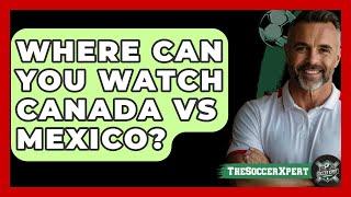 Where Can You Watch Canada vs Mexico? | The Soccer Xpert News