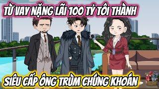 Từ Vay Nặng Lãi 100 Tỷ Tôi Thành Siêu Cấp Ông Trùm Chứng Khoán | HH VietSub