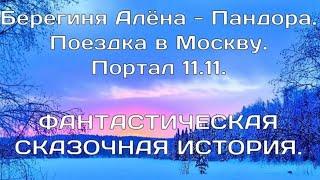 ФАНТАСТИЧЕСКАЯ ИСТОРИЯ. Берегиня Алёна, Пандора. Поездка в Москву.Портал 11.11.