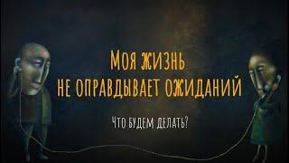 Моя жизнь не оправдывает ожиданий. Что будем делать?