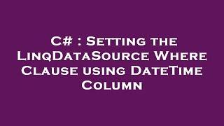 C# : Setting the LinqDataSource Where Clause using DateTime Column