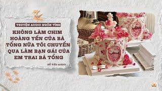 TRUYỆN AUDIO || KHÔNG LÀM CHIM HOÀNG YẾN CỦA BÁ TỔNG NỮA TÔI CHUYỂN QUA LÀM BẠN GÁI  EM TRAI BÁ TỔNG