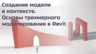 Создание модели в контексте. Основы трехмерного моделирования в Revit.