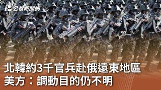 北韓約3千官兵赴俄遠東地區 美方：調動目的仍不明｜20241024 公視中晝新聞