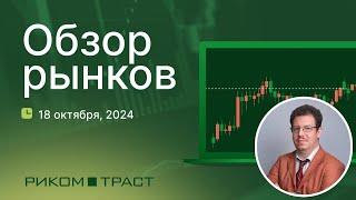 РИКОМ-ТРАСТ. Обзор рынков 18.10.2024