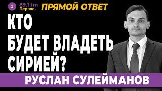 КТО БУДЕТ ВЛАДЕТЬ СИРИЕЙ?  РУСЛАН СУЛЕЙМАНОВ.