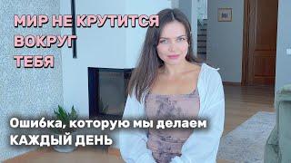 Мир не крутится вокруг тебя!  Ошибка, которую ты делаешь каждый день.