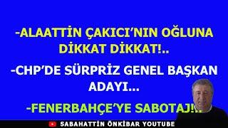 ALAATTİN ÇAKICI'NIN OĞLUNA DİKKAT DİKKAT!..CHP'DE SÜRPRİZ GENEL BAŞKAN ADAYI..FENERBAHÇE'YE SABOTAJ!