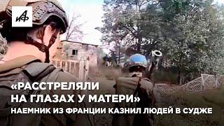 «Расстреляли на глазах у матери». Наемник из Франции казнил людей в Судже