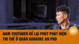 Lời kể rùng rợn của YouTuber trực tiếp phát hiện thi thể không nguyên vẹn ở quán karaoke An Phú