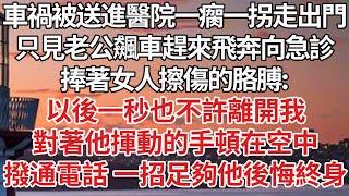 【完結】車禍被送進醫院一瘸一拐走出門，只見老公飆車趕來飛奔向急診，捧著女人擦傷的胳膊：我不允許你再離開我一秒，對著他揮動的手頓在空中，撥通電話 一招足夠他後悔終身【爽文】【婚姻】【豪門】