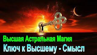 Астрал. Высшая Астральная Магия. Ключ к Высшему – уровень Смысла.