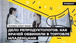 Дело репродуктологов. Как врачей обвинили в торговле младенцами | Подкаст «Человек имеет право»