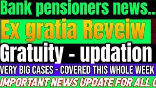 Bank pensioners - very Big Cases -  GRATUITY - EX GRATIA REVEIW - PENSION UPDATION & OTHERS