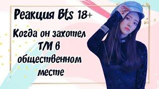 [Реакция Bts] Когда он захотел Т/И в общественном месте(18+)