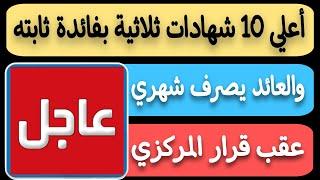 عااجل..أعلي 10 شهادات ثلاثية بفائدة ثابته والعائد يصرف شهري عقب قرار البنك المركزي