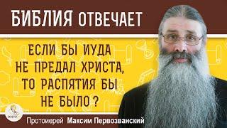 ЕСЛИ БЫ ИУДА НЕ ПРЕДАЛ ХРИСТА, ТО РАСПЯТИЯ БЫ НЕ БЫЛО ?  Протоиерей Максим Первозванский