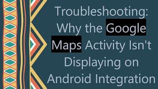 Troubleshooting: Why the Google Maps Activity Isn't Displaying on Android Integration