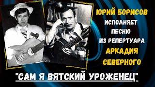 "САМ Я ВЯТСКИЙ УРОЖЕНЕЦ". Песню из репертуара АРКАДИЯ СЕВЕРНОГО исполняет ЮРИЙ БОРИСОВ. 100% ШАНСОН.