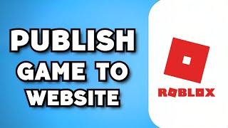 How To Publish Your Game To The Official Roblox Website (2023 Guide)