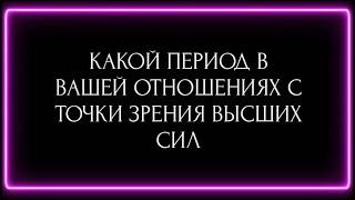 КАКОЙ ПЕРИОД В ВАШИХ ОТНОШЕНИЯХ С ТОЧКИ ЗРЕНИЯ ВЫСШИХ СИЛ ?