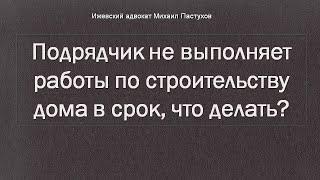 Иж Адвокат Пастухов. Подрядчик не выполняет работы по строительству дома в срок, что делать?