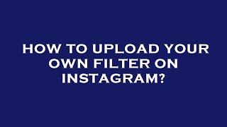 How to upload your own filter on instagram?