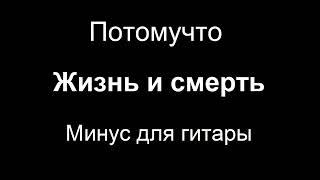 Потомучто - Жизнь и смерть. Минус для гитары