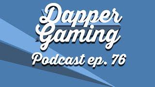 Dapper Gaming Podcast ep. 76