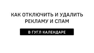 Как отключить и удалить рекламу и СПАМ в Гугл календаре / google календаре