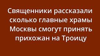 Священники рассказали, сколько главные храмы Москвы смогут принять прихожан на Троицу