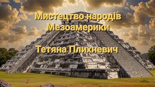 Тетяна Плихневич.  Мистецтво народів Мезоамерики (25.10.2024)