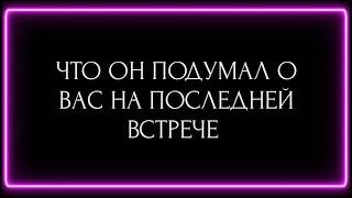 ЧТО ОН ПОДУМАЛ О ВАС НА ПОСЛЕДНЕЙ ВСТРЕЧЕ?