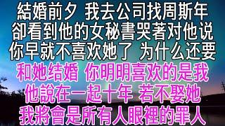 結婚前夕我去公司找周斯年，卻看到他的女秘書哭著对他说「你早就不喜歡她了，為什麼還要和她結婚，你明明喜歡的是我」他輕輕拭掉女秘書眼角的淚，說「在一起十年，不娶她，我將會是所有人眼裡的罪人」【感悟人生】