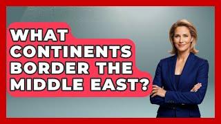 What Continents Border the Middle East? - Understanding Southwest Asia