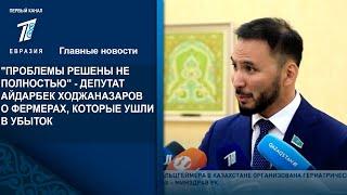 "ПРОБЛЕМЫ РЕШЕНЫ НЕ ПОЛНОСТЬЮ" - ДЕПУТАТ АЙДАРБЕК ХОДЖАНАЗАРОВ О ФЕРМЕРАХ, КОТОРЫЕ УШЛИ В УБЫТОК