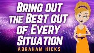 Abraham Hicks - Bring out the Best out of Every Situation!